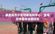 秦皇岛市少年管教机构中心：全年无休面向全国招生