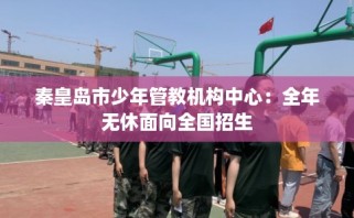 秦皇岛市少年管教机构中心：全年无休面向全国招生