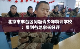 北京市丰台区问题青少年特训学校：受到各地家长好评