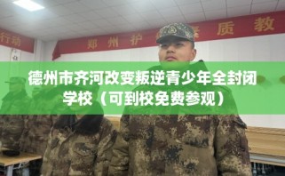 德州市齐河改变叛逆青少年全封闭学校（可到校免费参观）