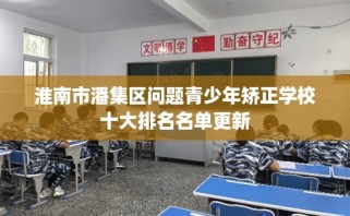 淮南市潘集区问题青少年矫正学校十大排名名单更新