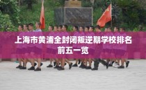 上海市黄浦全封闭叛逆期学校排名前五一览