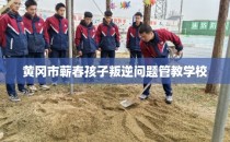 黄冈市蕲春孩子叛逆问题管教学校