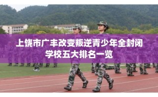 上饶市广丰改变叛逆青少年全封闭学校五大排名一览