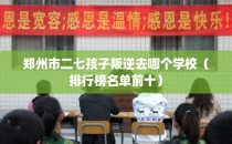 郑州市二七孩子叛逆去哪个学校（排行榜名单前十）