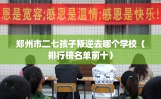 郑州市二七孩子叛逆去哪个学校（排行榜名单前十）
