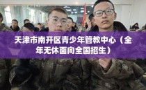 天津市南开区青少年管教中心（全年无休面向全国招生）