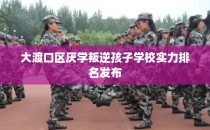 大渡口区厌学叛逆孩子学校实力排名发布