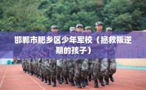 邯郸市肥乡区少年军校（拯救叛逆期的孩子）