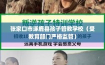 张家口市涿鹿县孩子管教学校（受教育部门严格监管）