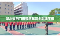 湖北省荆门市叛逆教育全封闭学校