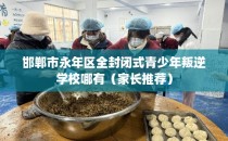 邯郸市永年区全封闭式青少年叛逆学校哪有（家长推荐）