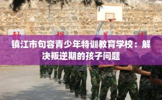 镇江市句容青少年特训教育学校：解决叛逆期的孩子问题