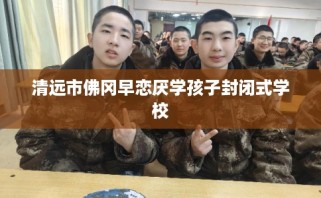 清远市佛冈早恋厌学孩子封闭式学校