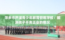 萍乡市芦溪青少年教育管教学校：解决孩子不务正业的情况