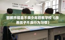 邯郸市磁县不良少年管教学校（改善孩子不良行为习惯）