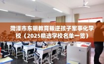 菏泽市东明教育叛逆孩子军事化学校（2025精选学校名单一览）