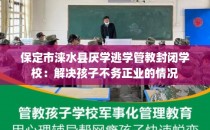 保定市涞水县厌学逃学管教封闭学校：解决孩子不务正业的情况