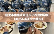 韶关市南雄让叛逆孩子改变的学校（解决不务正业的情况）