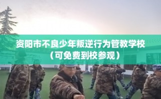 资阳市不良少年叛逆行为管教学校（可免费到校参观）