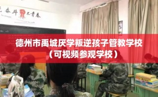 德州市禹城厌学叛逆孩子管教学校（可视频参观学校）