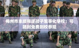 梅州市丰顺叛逆孩子军事化学校：可随时免费到校参观