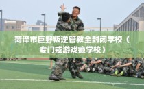 菏泽市巨野叛逆管教全封闭学校（专门戒游戏瘾学校）