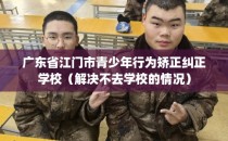 广东省江门市青少年行为矫正纠正学校（解决不去学校的情况）