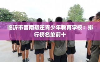 临沂市莒南叛逆青少年教育学校：排行榜名单前十