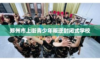 郑州市上街青少年叛逆封闭式学校