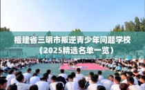 福建省三明市叛逆青少年问题学校（2025精选名单一览）