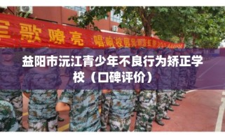 益阳市沅江青少年不良行为矫正学校（口碑评价）