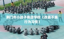 荆门市小孩子叛逆学校（改善不良行为习惯）