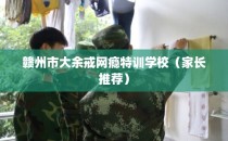 赣州市大余戒网瘾特训学校（家长推荐）