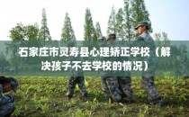 石家庄市灵寿县心理矫正学校（解决孩子不去学校的情况）