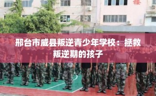 邢台市威县叛逆青少年学校：拯救叛逆期的孩子