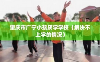 肇庆市广宁小孩厌学学校（解决不上学的情况）