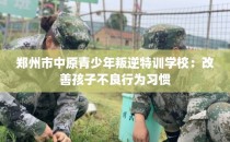 郑州市中原青少年叛逆特训学校：改善孩子不良行为习惯