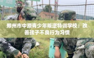 郑州市中原青少年叛逆特训学校：改善孩子不良行为习惯