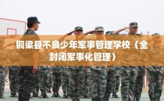 铜梁县不良少年军事管理学校（全封闭军事化管理）