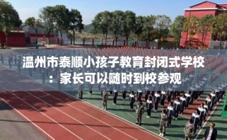 温州市泰顺小孩子教育封闭式学校：家长可以随时到校参观