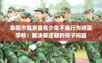 阜阳市临泉县青少年不良行为矫正学校：解决叛逆期的孩子问题