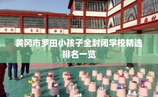 黄冈市罗田小孩子全封闭学校精选排名一览