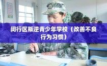 闵行区叛逆青少年学校（改善不良行为习惯）