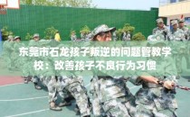 东莞市石龙孩子叛逆的问题管教学校：改善孩子不良行为习惯