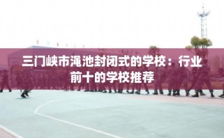 三门峡市渑池封闭式的学校：行业前十的学校推荐