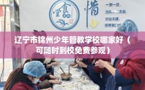 辽宁市锦州少年管教学校哪家好（可随时到校免费参观）