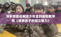 萍乡市莲花叛逆少年全封闭管教学校（培养孩子的独立能力）