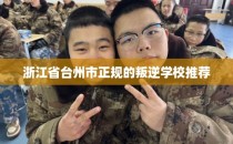 浙江省台州市正规的叛逆学校推荐