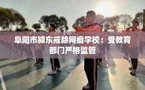 阜阳市颍东戒除网瘾学校:受教育部门严格监管